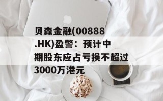 贝森金融(00888.HK)盈警：预计中期股东应占亏损不超过3000万港元