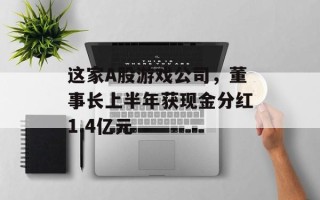 这家A股游戏公司，董事长上半年获现金分红1.4亿元