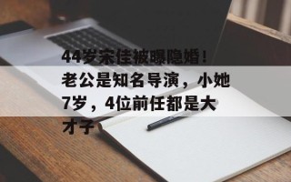 44岁宋佳被曝隐婚！老公是知名导演，小她7岁，4位前任都是大才子