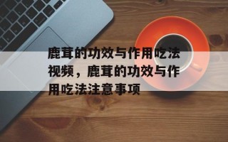 鹿茸的功效与作用吃法视频，鹿茸的功效与作用吃法注意事项