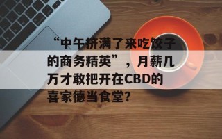 “中午挤满了来吃饺子的商务精英”，月薪几万才敢把开在CBD的喜家德当食堂？