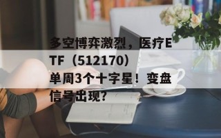 多空博弈激烈，医疗ETF（512170）单周3个十字星！变盘信号出现？