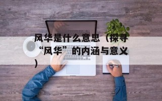 风华是什么意思（探寻“风华”的内涵与意义）