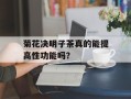 菊花决明子茶真的能提高性功能吗？