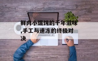 鲜肉小馄饨的千年滋味,手工与速冻的终极对决
