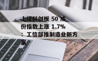 上证科创板 50 成份指数上涨 1.7%：工信部推制造业新方案