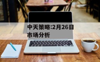 中天策略:2月26日市场分析