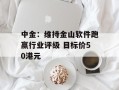 中金：维持金山软件跑赢行业评级 目标价50港元