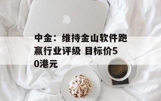 中金：维持金山软件跑赢行业评级 目标价50港元