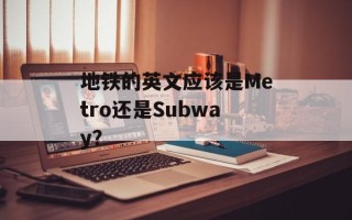 地铁的英文应该是Metro还是Subway？