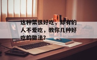 这种菜很好吃，却有的人不爱吃，教你几种好吃的做法？
