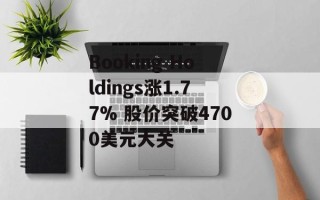 Booking Holdings涨1.77% 股价突破4700美元大关
