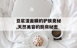 豆浆渣面膜的护肤奥秘,天然美容的厨房秘密