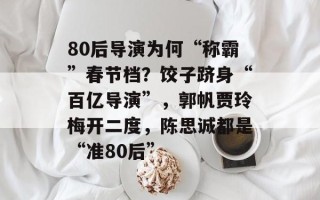80后导演为何“称霸”春节档？饺子跻身“百亿导演”，郭帆贾玲梅开二度，陈思诚都是“准80后”