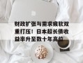 财政扩张与需求疲软双重打压！日本超长债收益率升至数十年高位