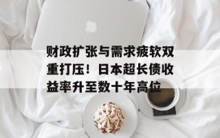 财政扩张与需求疲软双重打压！日本超长债收益率升至数十年高位