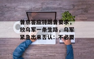 普京答应特朗普要求，放乌军一条生路，乌军紧急出来否认：不必要