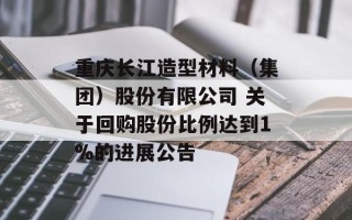 重庆长江造型材料（集团）股份有限公司 关于回购股份比例达到1%的进展公告