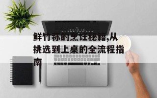 鲜竹荪的烹饪秘籍,从挑选到上桌的全流程指南
