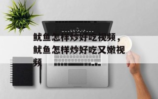 鱿鱼怎样炒好吃视频，鱿鱼怎样炒好吃又嫩视频