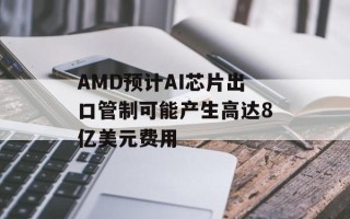 AMD预计AI芯片出口管制可能产生高达8亿美元费用