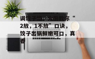 调饺子馅，大厨教你“2放，1不放”口诀，饺子出锅鲜嫩可口，真香