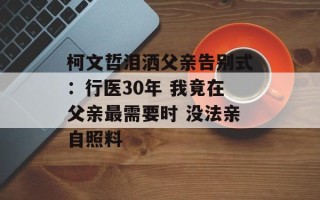 柯文哲泪洒父亲告别式：行医30年 我竟在父亲最需要时 没法亲自照料