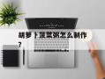 胡萝卜菠菜粥怎么制作？