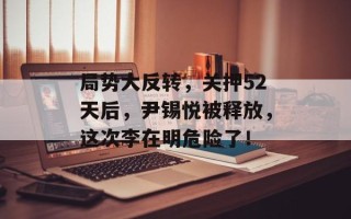 局势大反转，关押52天后，尹锡悦被释放，这次李在明危险了！