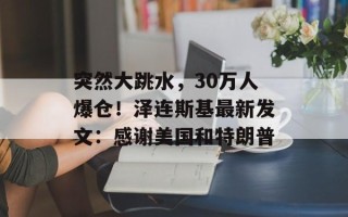 突然大跳水，30万人爆仓！泽连斯基最新发文：感谢美国和特朗普