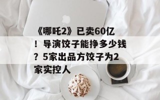 《哪吒2》已卖60亿！导演饺子能挣多少钱？5家出品方饺子为2家实控人