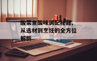 酸菜鱼酸味调配秘籍,从选材到烹饪的全方位解析