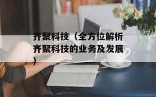 齐聚科技（全方位解析齐聚科技的业务及发展）
