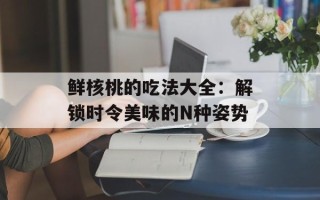 鲜核桃的吃法大全：解锁时令美味的N种姿势