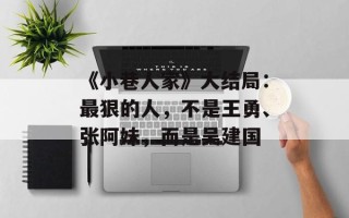 《小巷人家》大结局：最狠的人，不是王勇、张阿妹，而是吴建国