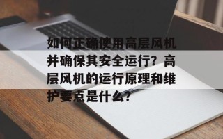 如何正确使用高层风机并确保其安全运行？高层风机的运行原理和维护要点是什么？