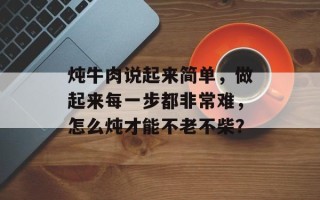 炖牛肉说起来简单，做起来每一步都非常难，怎么炖才能不老不柴？