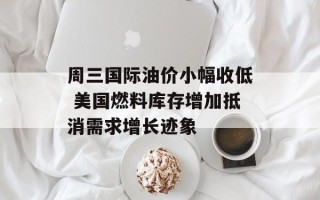 周三国际油价小幅收低 美国燃料库存增加抵消需求增长迹象