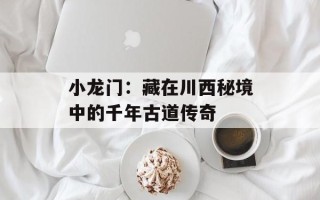 小龙门：藏在川西秘境中的千年古道传奇