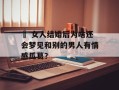 ​ 女人结婚后为啥还会梦见和别的男人有情感瓜葛？