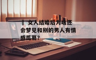 ​ 女人结婚后为啥还会梦见和别的男人有情感瓜葛？