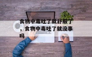 食物中毒吐了就舒服了，食物中毒吐了就没事吗