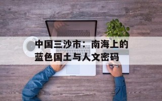 中国三沙市：南海上的蓝色国土与人文密码