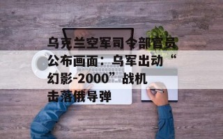 乌克兰空军司令部官员公布画面：乌军出动“幻影-2000”战机击落俄导弹