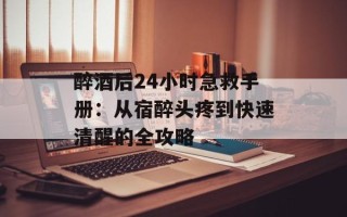 醉酒后24小时急救手册：从宿醉头疼到快速清醒的全攻略