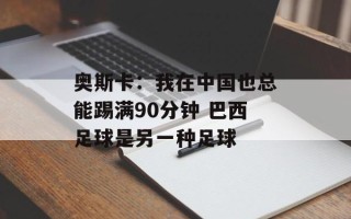 奥斯卡：我在中国也总能踢满90分钟 巴西足球是另一种足球