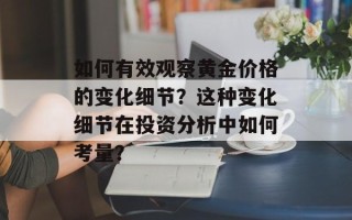 如何有效观察黄金价格的变化细节？这种变化细节在投资分析中如何考量？