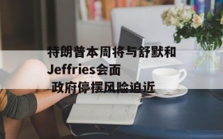 特朗普本周将与舒默和Jeffries会面 政府停摆风险迫近