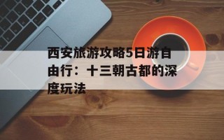 西安旅游攻略5日游自由行：十三朝古都的深度玩法