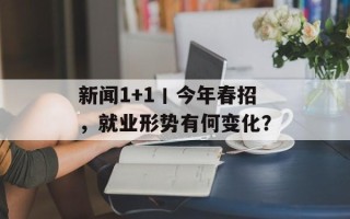 新闻1+1丨今年春招，就业形势有何变化？